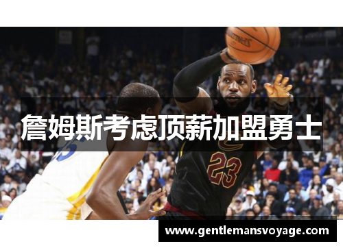 詹姆斯考虑顶薪加盟勇士